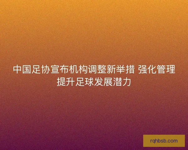 中国足协宣布机构调整新举措 强化管理提升足球发展潜力
