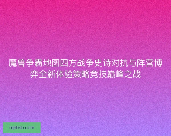 魔兽争霸地图四方战争史诗对抗与阵营博弈全新体验策略竞技巅峰之战