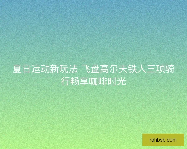 夏日运动新玩法 飞盘高尔夫铁人三项骑行畅享咖啡时光
