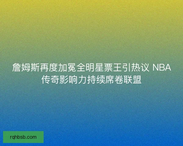 詹姆斯再度加冕全明星票王引热议 NBA传奇影响力持续席卷联盟