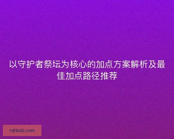 以守护者祭坛为核心的加点方案解析及最佳加点路径推荐