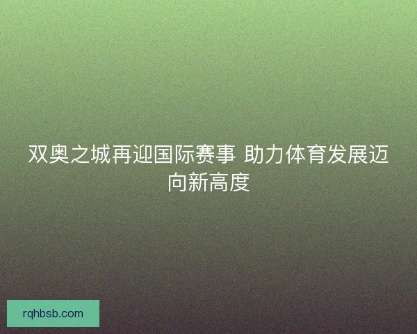 双奥之城再迎国际赛事 助力体育发展迈向新高度