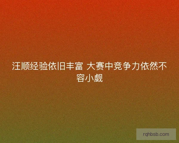 汪顺经验依旧丰富 大赛中竞争力依然不容小觑